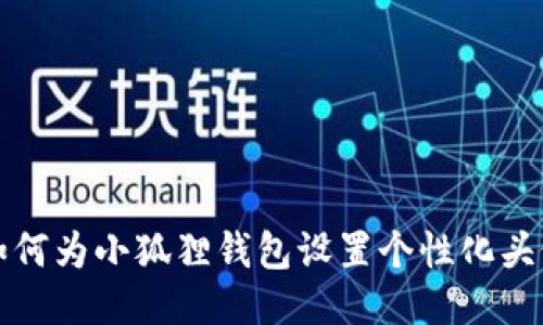  如何为小狐狸钱包设置个性化头像？