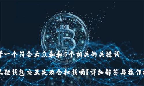 思考一个符合大众和和5个相关的关键词

小狐狸钱包交互失败会扣钱吗？详细解答与操作指导