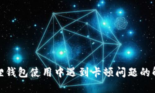 : 小狐狸钱包使用中遇到卡顿问题的解决方法