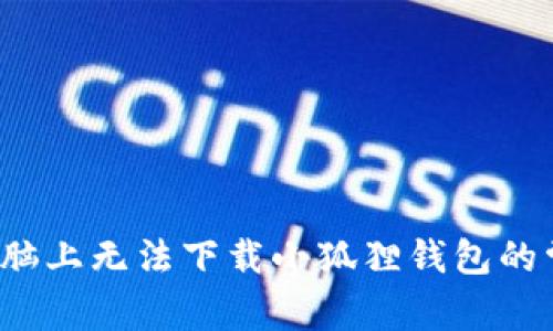  解决电脑上无法下载小狐狸钱包的常见问题