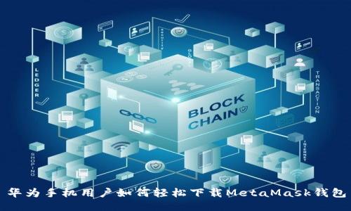 华为手机用户如何轻松下载MetaMask钱包
