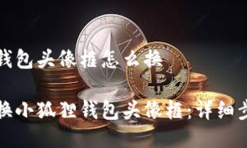 小狐狸钱包头像框怎么换

如何更换小狐狸钱包头像框：详细步骤指南