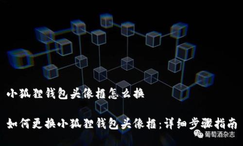 小狐狸钱包头像框怎么换

如何更换小狐狸钱包头像框：详细步骤指南