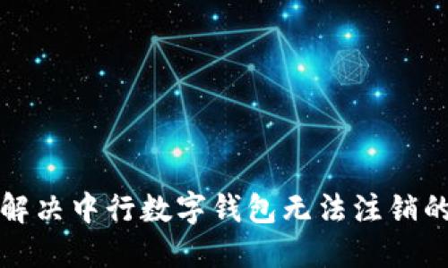 如何解决中行数字钱包无法注销的问题