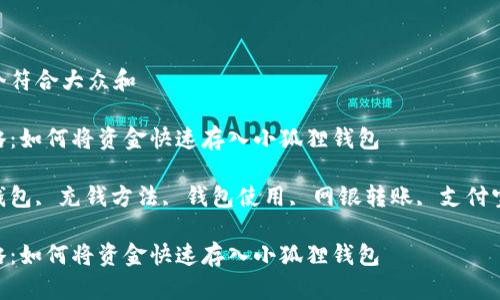思考一个符合大众和  
  
充钱攻略：如何将资金快速存入小狐狸钱包  
关键词：  
小狐狸钱包, 充钱方法, 钱包使用, 网银转账, 支付宝充值  

充钱攻略：如何将资金快速存入小狐狸钱包