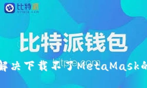  如何解决下载不了MetaMask的问题？
