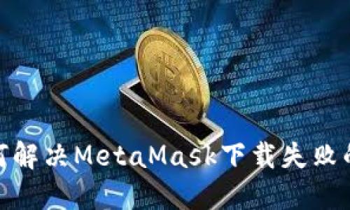 : 如何解决MetaMask下载失败的问题