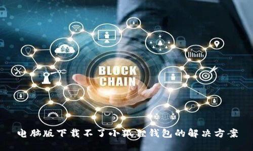电脑版下载不了小狐狸钱包的解决方案