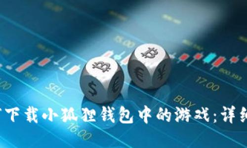 如何下载小狐狸钱包中的游戏：详细指南