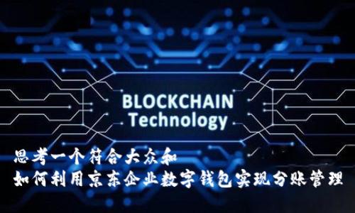 思考一个符合大众和  
如何利用京东企业数字钱包实现分账管理
