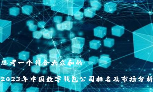 思考一个符合大众和的

2023年中国数字钱包公司排名及市场分析