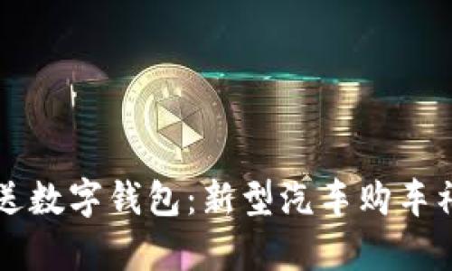 买车赠送数字钱包：新型汽车购车福利解析