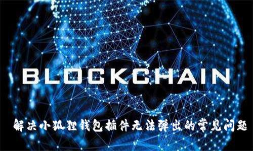  解决小狐狸钱包插件无法弹出的常见问题