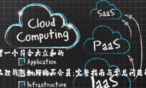 思考一个符合大众和的

小狐狸钱包如何购买会员：完整指南与常见问题解答