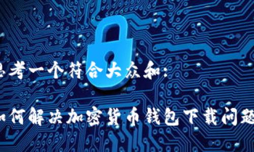 思考一个符合大众和:

如何解决加密货币钱包下载问题？
